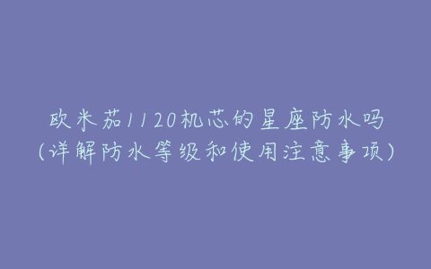 欧米茄1120机芯的星座防水吗(详解防水等级和使用注意事项)