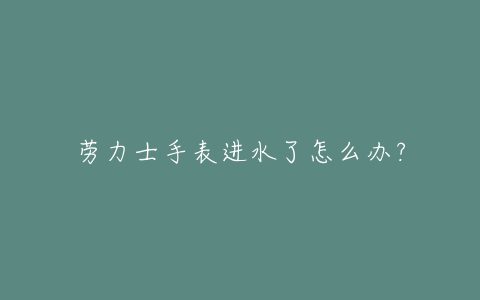 劳力士手表进水了怎么办？