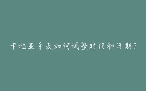 卡地亚手表如何调整时间和日期？