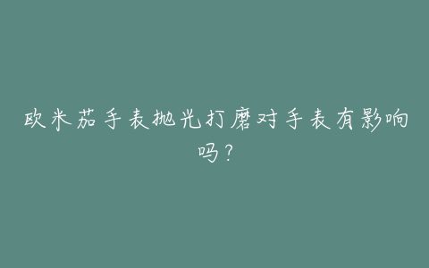 欧米茄手表抛光打磨对手表有影响吗？