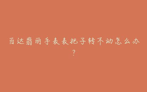 百达翡丽手表表把子转不动怎么办？