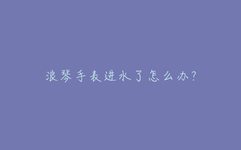 浪琴手表进水了怎么办？