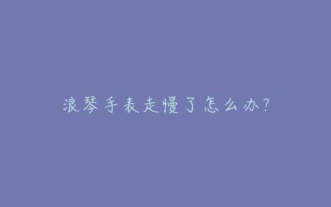 浪琴手表走慢了怎么办？