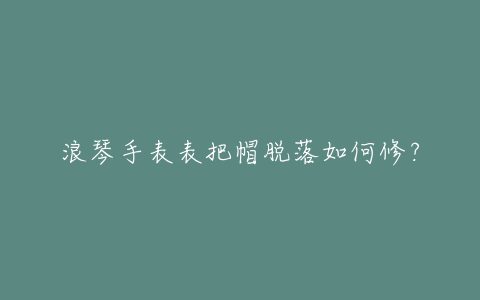 浪琴手表表把帽脱落如何修？