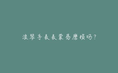 浪琴手表表蒙易磨损吗？