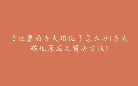 百达翡丽手表磁化了怎么办(手表磁化原因及解决方法)