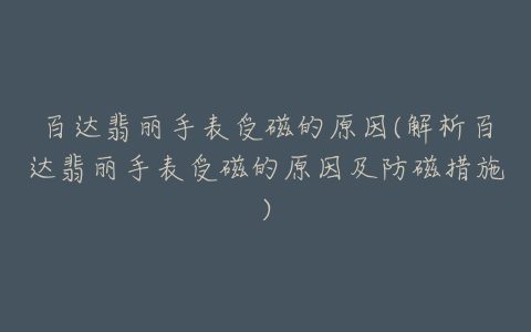 百达翡丽手表受磁的原因(解析百达翡丽手表受磁的原因及防磁措施)