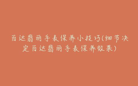 百达翡丽手表保养小技巧(细节决定百达翡丽手表保养效果)