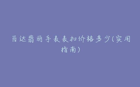 百达翡丽手表表扣价格多少(实用指南)