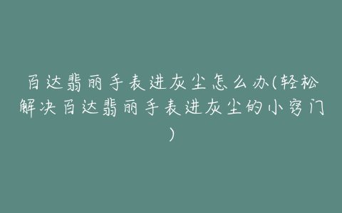 百达翡丽手表进灰尘怎么办(轻松解决百达翡丽手表进灰尘的小窍门)