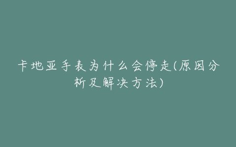 卡地亚手表为什么会停走(原因分析及解决方法)