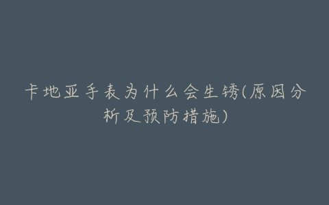 卡地亚手表为什么会生锈(原因分析及预防措施)