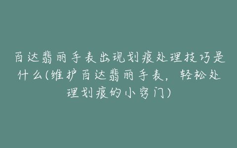 百达翡丽手表出现划痕处理技巧是什么(维护百达翡丽手表，轻松处理划痕的小窍门)