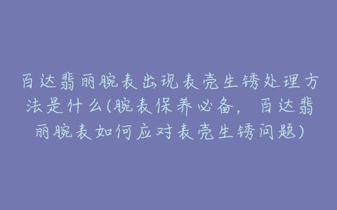 百达翡丽腕表出现表壳生锈处理方法是什么(腕表保养必备，百达翡丽腕表如何应对表壳生锈问题)