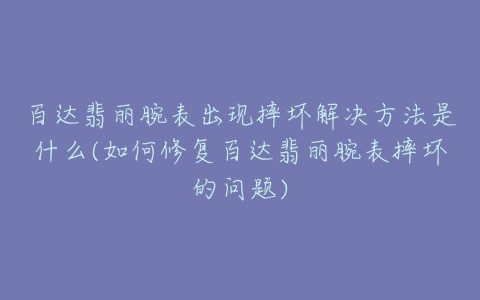 百达翡丽腕表出现摔坏解决方法是什么(如何修复百达翡丽腕表摔坏的问题)