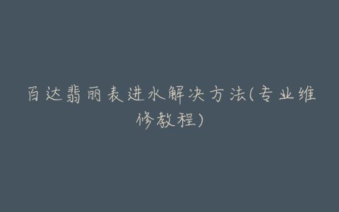 百达翡丽表进水解决方法(专业维修教程)