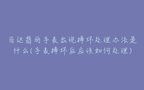 百达翡丽手表出现摔坏处理办法是什么(手表摔坏后应该如何处理)