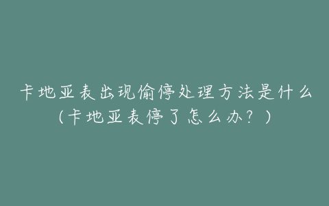 卡地亚表出现偷停处理方法是什么(卡地亚表停了怎么办？)