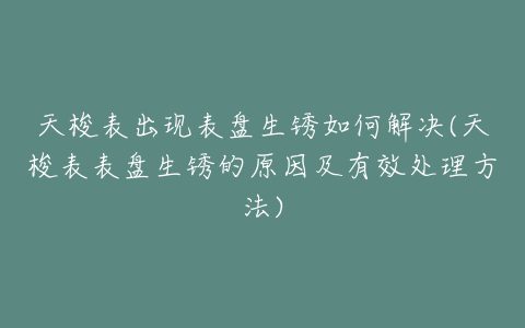 天梭表出现表盘生锈如何解决(天梭表表盘生锈的原因及有效处理方法)