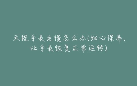 天梭手表走慢怎么办(细心保养，让手表恢复正常运转)