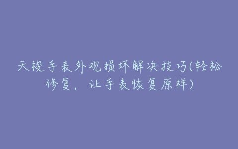 天梭手表外观损坏解决技巧(轻松修复，让手表恢复原样)