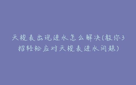 天梭表出现进水怎么解决(教你3招轻松应对天梭表进水问题)