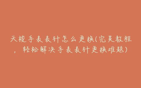 天梭手表表针怎么更换(完美教程，轻松解决手表表针更换难题)