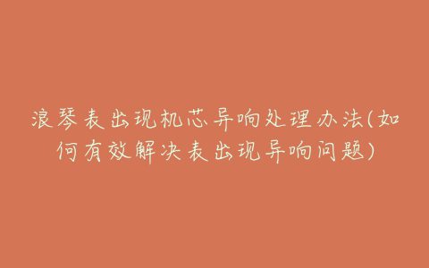 浪琴表出现机芯异响处理办法(如何有效解决表出现异响问题)