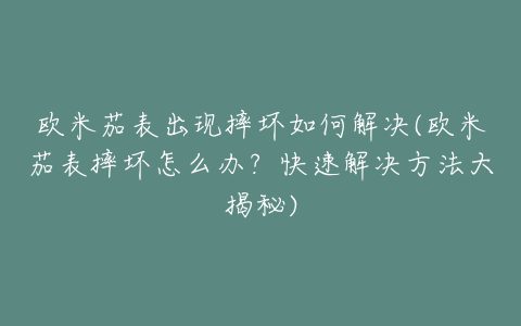 欧米茄表出现摔坏如何解决(欧米茄表摔坏怎么办？快速解决方法大揭秘)