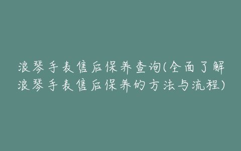 浪琴手表售后保养查询(全面了解浪琴手表售后保养的方法与流程)