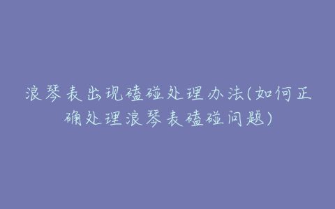 浪琴表出现磕碰处理办法(如何正确处理浪琴表磕碰问题)