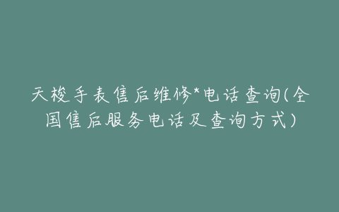 天梭手表售后维修*电话查询(全国售后服务电话及查询方式)