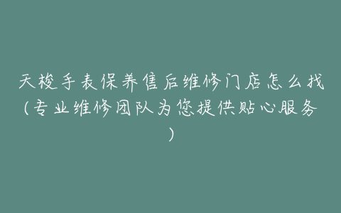 天梭手表保养售后维修门店怎么找(专业维修团队为您提供贴心服务)