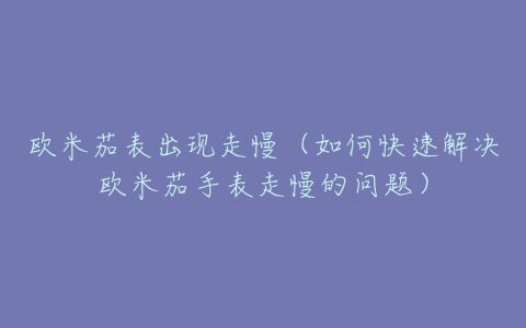 欧米茄表出现走慢（如何快速解决欧米茄手表走慢的问题）