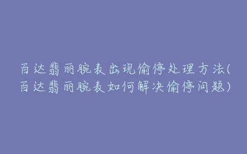 百达翡丽腕表出现偷停处理方法(百达翡丽腕表如何解决偷停问题)