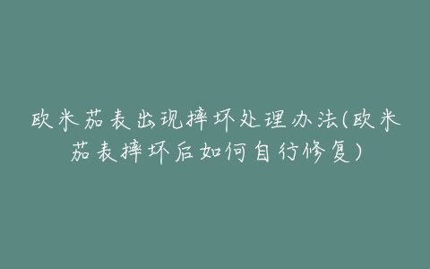 欧米茄表出现摔坏处理办法(欧米茄表摔坏后如何自行修复)