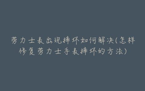 劳力士表出现摔坏如何解决(怎样修复劳力士手表摔坏的方法)