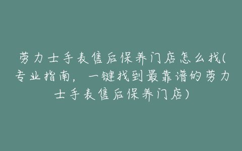 劳力士手表售后保养门店怎么找(专业指南，一键找到最靠谱的劳力士手表售后保养门店)