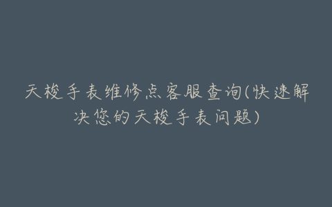 天梭手表维修点客服查询(快速解决您的天梭手表问题)