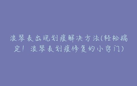 浪琴表出现划痕解决方法(轻松搞定！浪琴表划痕修复的小窍门)