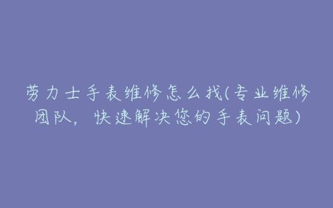 劳力士手表维修怎么找(专业维修团队，快速解决您的手表问题)