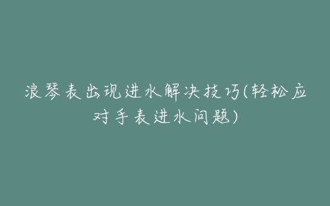 浪琴表出现进水解决技巧(轻松应对手表进水问题)