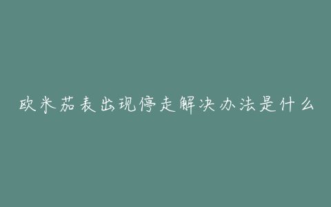 欧米茄表出现停走解决办法是什么