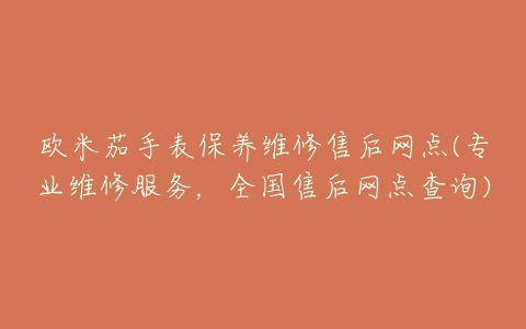 欧米茄手表保养维修售后网点(专业维修服务，全国售后网点查询)