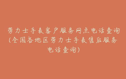 劳力士手表客户服务网点电话查询(全国各地区劳力士手表售后服务电话查询)