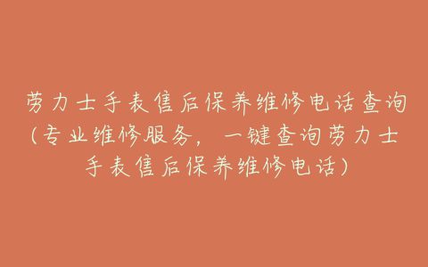 劳力士手表售后保养维修电话查询(专业维修服务，一键查询劳力士手表售后保养维修电话)