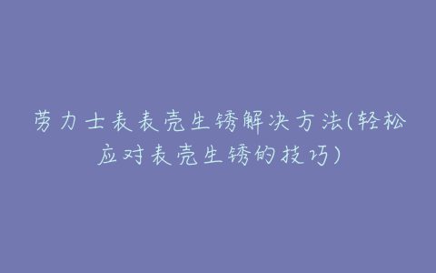 劳力士表表壳生锈解决方法(轻松应对表壳生锈的技巧)