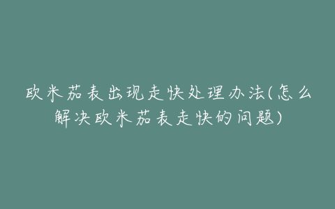 欧米茄表出现走快处理办法(怎么解决欧米茄表走快的问题)