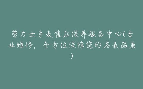 劳力士手表售后保养服务中心(专业维修，全方位保障您的名表品质)