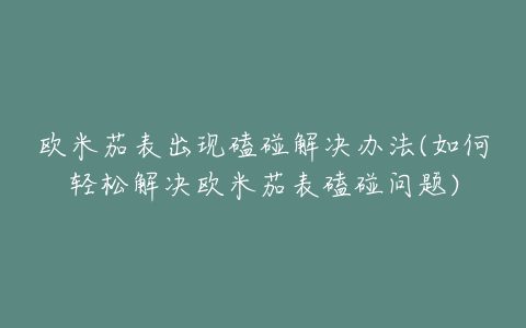 欧米茄表出现磕碰解决办法(如何轻松解决欧米茄表磕碰问题)